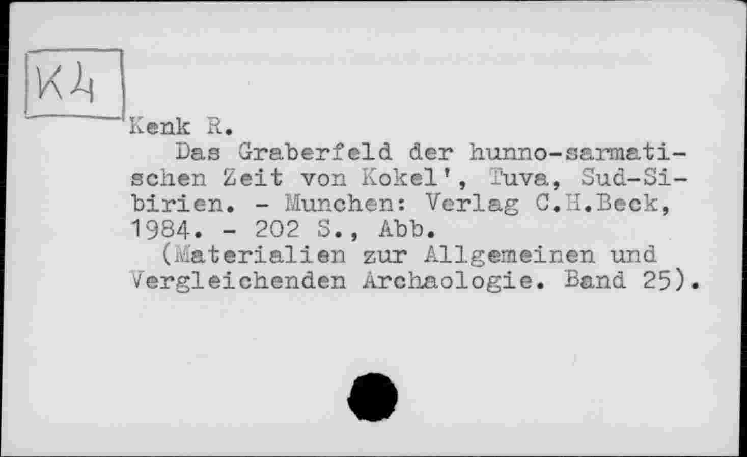 ﻿к 4
!Kenk R.
Das Gräberfeld der hunno-sarmati-schen Zeit von Kokel', Tuva, Sud-Sibirien. - München: Verlag C.H.Beck, 1984. - 202 S., Abb.
(Materialien zur Allgemeinen und Vergleichenden Archäologie. Band 25).